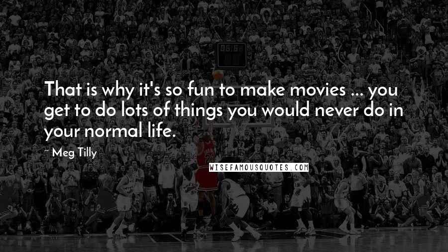 Meg Tilly Quotes: That is why it's so fun to make movies ... you get to do lots of things you would never do in your normal life.