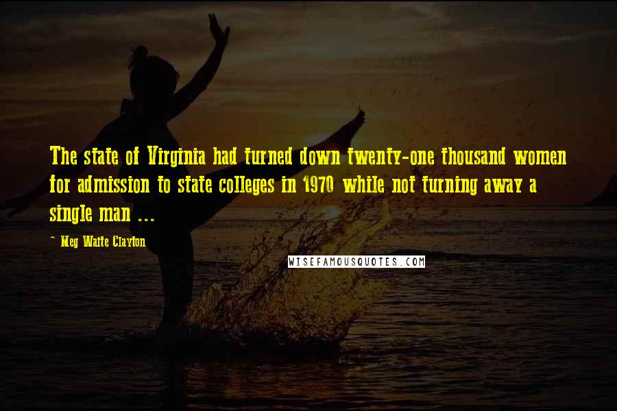 Meg Waite Clayton Quotes: The state of Virginia had turned down twenty-one thousand women for admission to state colleges in 1970 while not turning away a single man ...