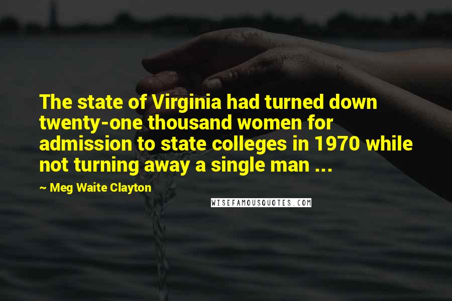 Meg Waite Clayton Quotes: The state of Virginia had turned down twenty-one thousand women for admission to state colleges in 1970 while not turning away a single man ...