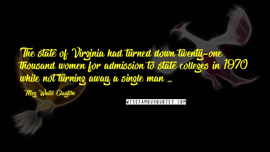 Meg Waite Clayton Quotes: The state of Virginia had turned down twenty-one thousand women for admission to state colleges in 1970 while not turning away a single man ...