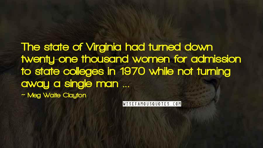 Meg Waite Clayton Quotes: The state of Virginia had turned down twenty-one thousand women for admission to state colleges in 1970 while not turning away a single man ...