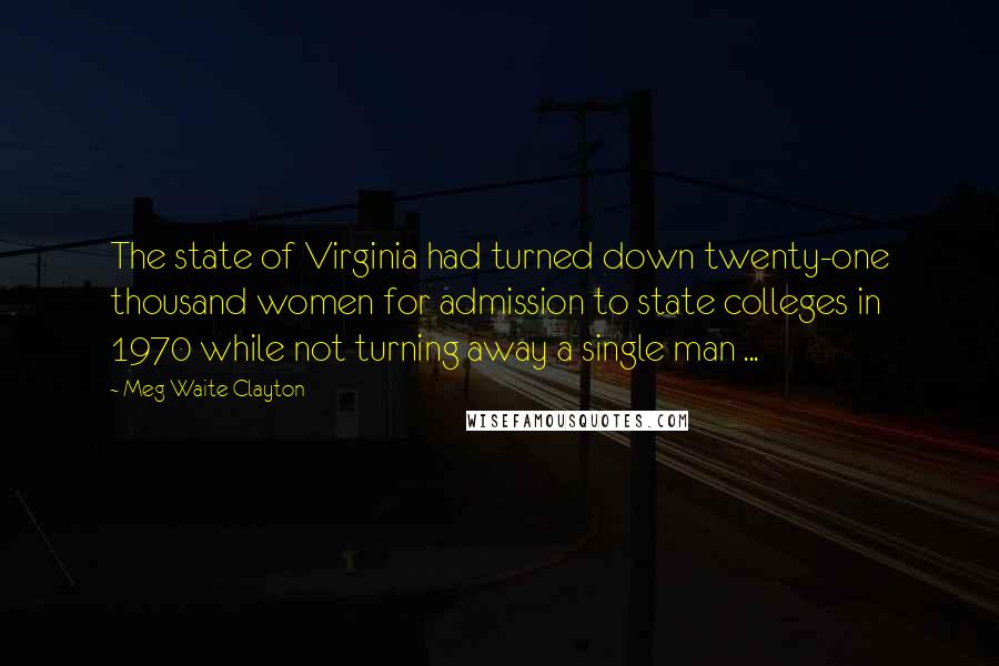 Meg Waite Clayton Quotes: The state of Virginia had turned down twenty-one thousand women for admission to state colleges in 1970 while not turning away a single man ...