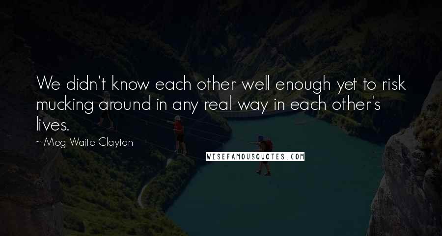 Meg Waite Clayton Quotes: We didn't know each other well enough yet to risk mucking around in any real way in each other's lives.