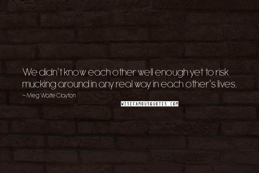 Meg Waite Clayton Quotes: We didn't know each other well enough yet to risk mucking around in any real way in each other's lives.