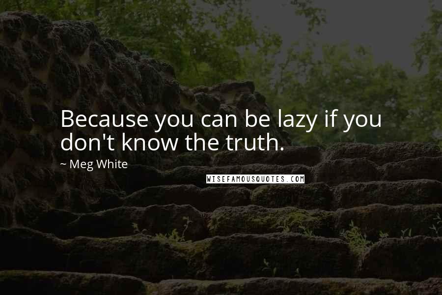 Meg White Quotes: Because you can be lazy if you don't know the truth.