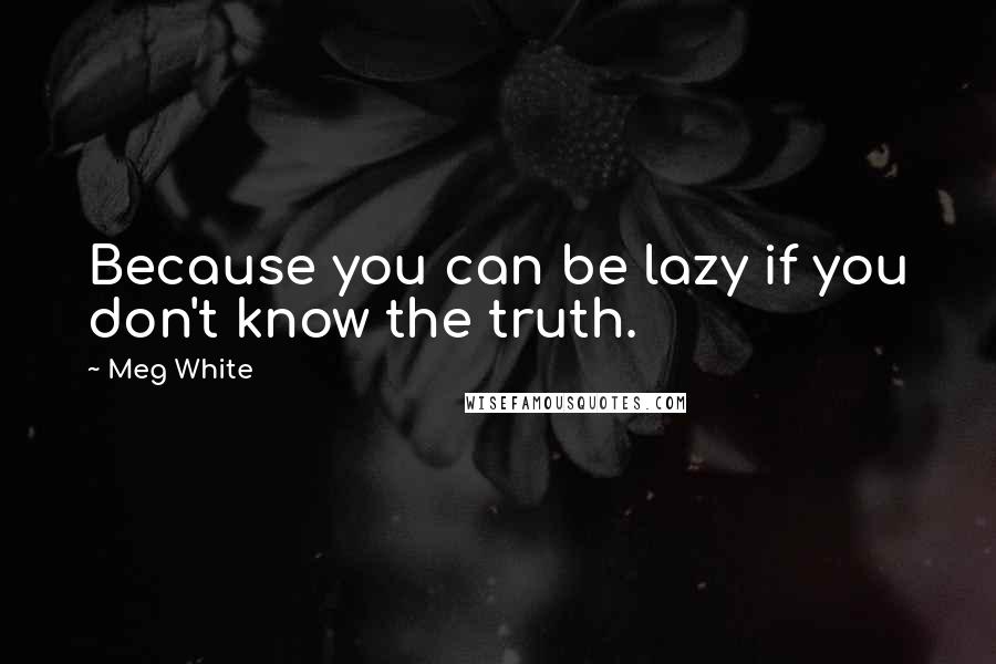 Meg White Quotes: Because you can be lazy if you don't know the truth.