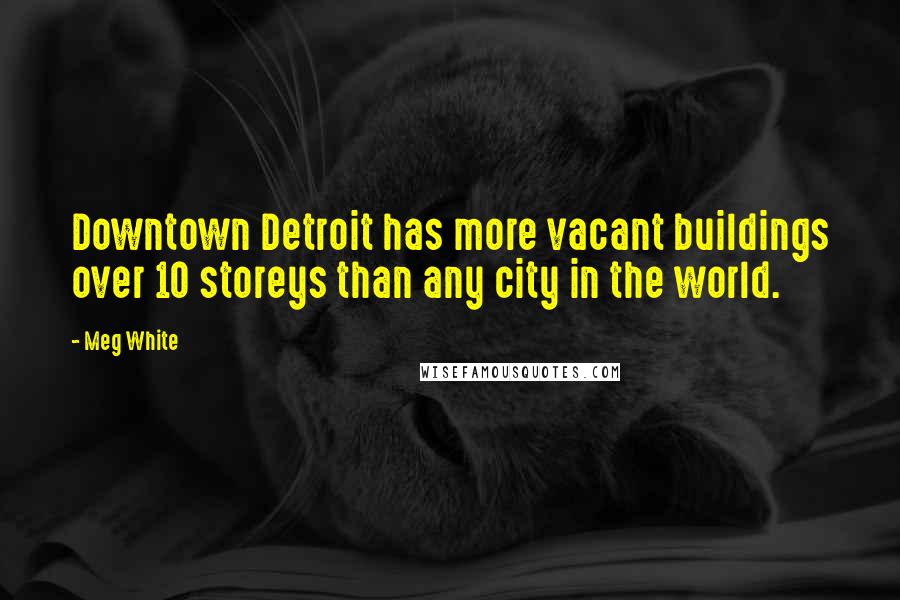 Meg White Quotes: Downtown Detroit has more vacant buildings over 10 storeys than any city in the world.