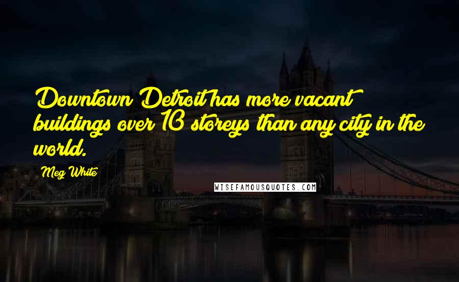 Meg White Quotes: Downtown Detroit has more vacant buildings over 10 storeys than any city in the world.