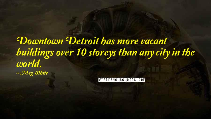 Meg White Quotes: Downtown Detroit has more vacant buildings over 10 storeys than any city in the world.