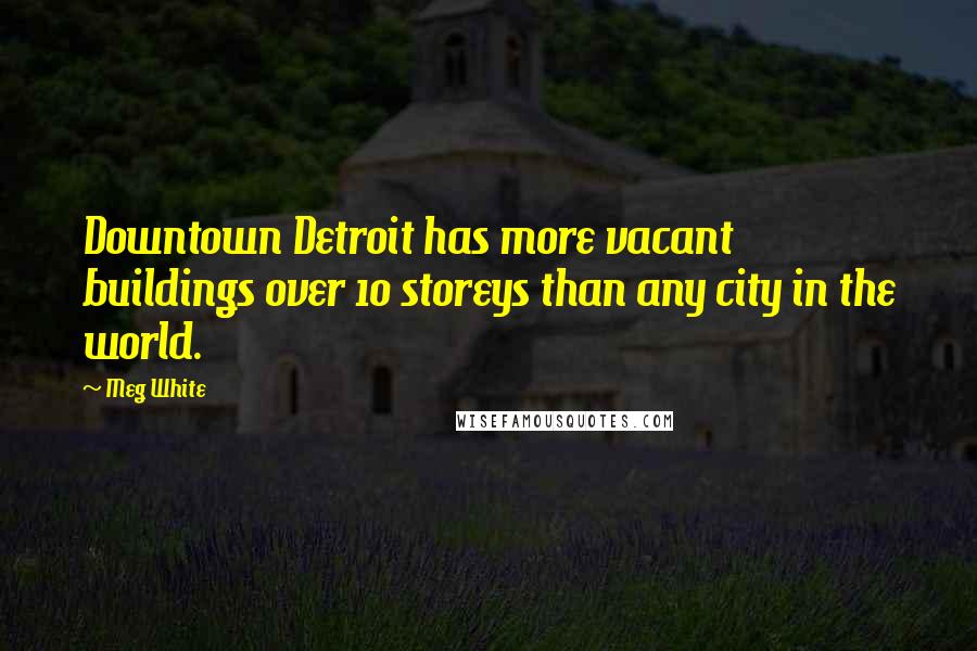 Meg White Quotes: Downtown Detroit has more vacant buildings over 10 storeys than any city in the world.