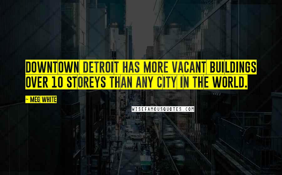 Meg White Quotes: Downtown Detroit has more vacant buildings over 10 storeys than any city in the world.