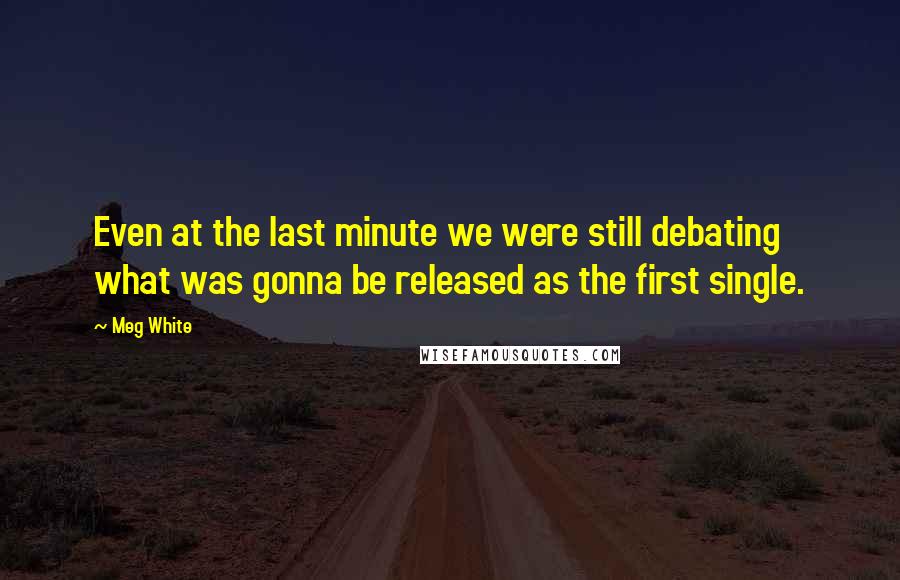 Meg White Quotes: Even at the last minute we were still debating what was gonna be released as the first single.