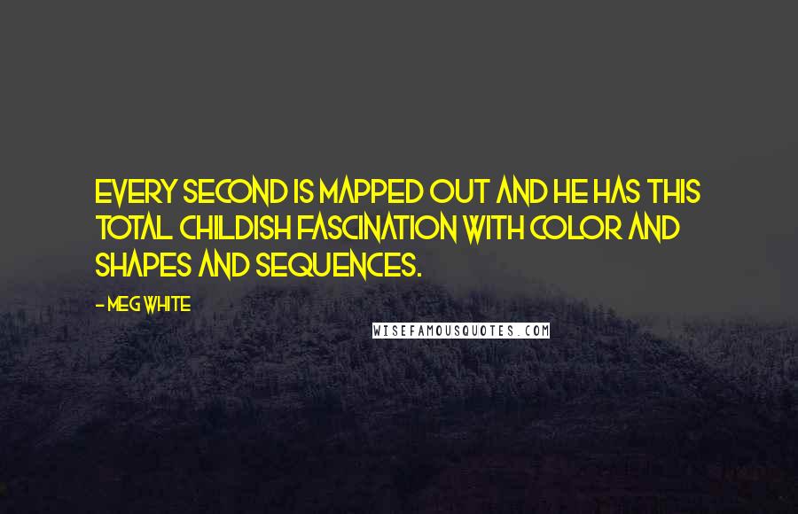 Meg White Quotes: Every second is mapped out and he has this total childish fascination with color and shapes and sequences.