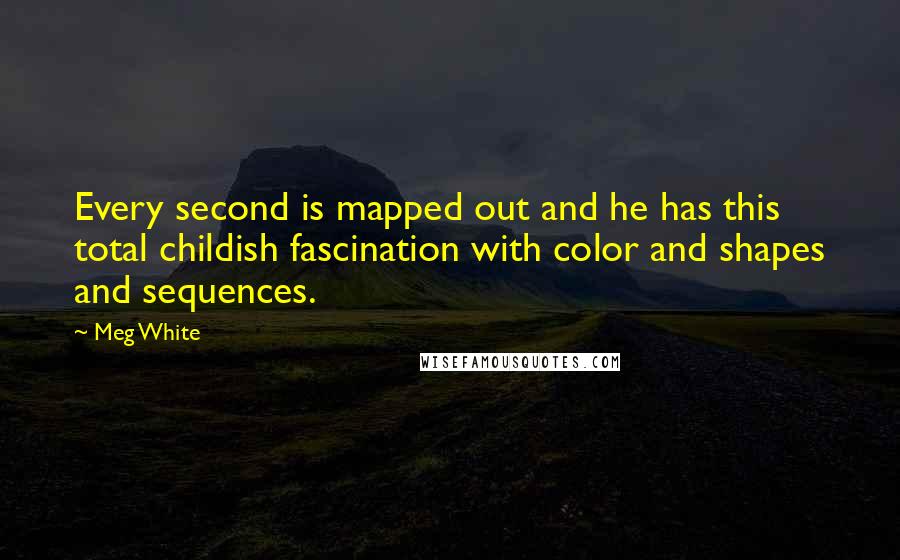 Meg White Quotes: Every second is mapped out and he has this total childish fascination with color and shapes and sequences.