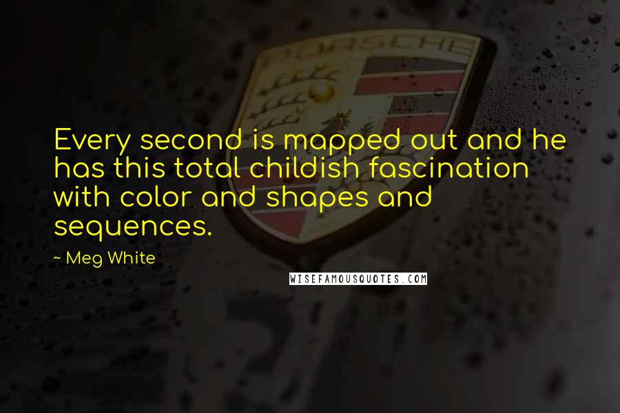 Meg White Quotes: Every second is mapped out and he has this total childish fascination with color and shapes and sequences.