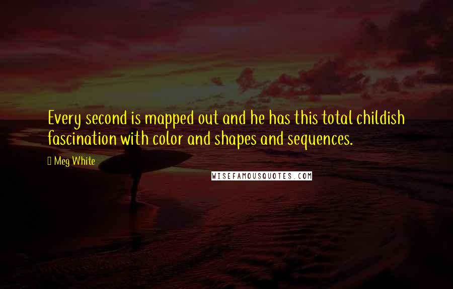 Meg White Quotes: Every second is mapped out and he has this total childish fascination with color and shapes and sequences.