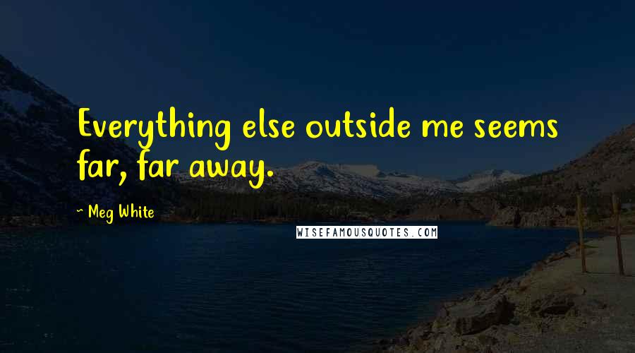 Meg White Quotes: Everything else outside me seems far, far away.