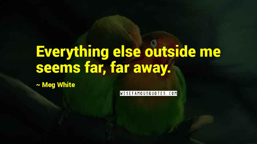 Meg White Quotes: Everything else outside me seems far, far away.