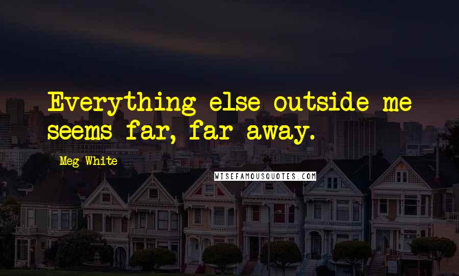 Meg White Quotes: Everything else outside me seems far, far away.