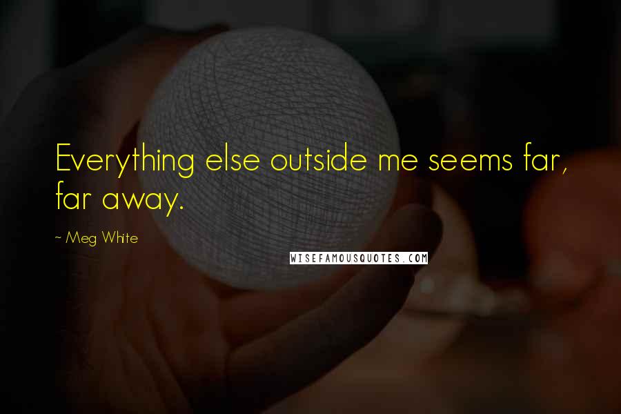 Meg White Quotes: Everything else outside me seems far, far away.