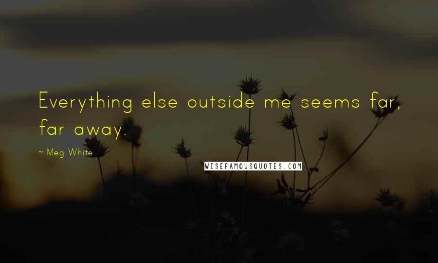 Meg White Quotes: Everything else outside me seems far, far away.