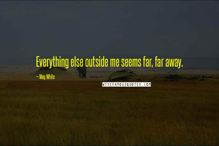 Meg White Quotes: Everything else outside me seems far, far away.