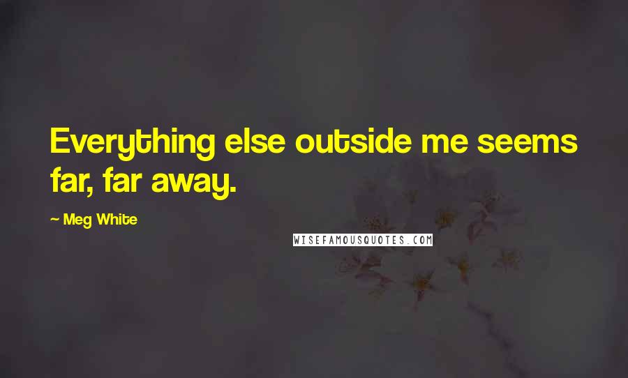 Meg White Quotes: Everything else outside me seems far, far away.