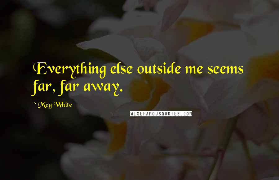 Meg White Quotes: Everything else outside me seems far, far away.