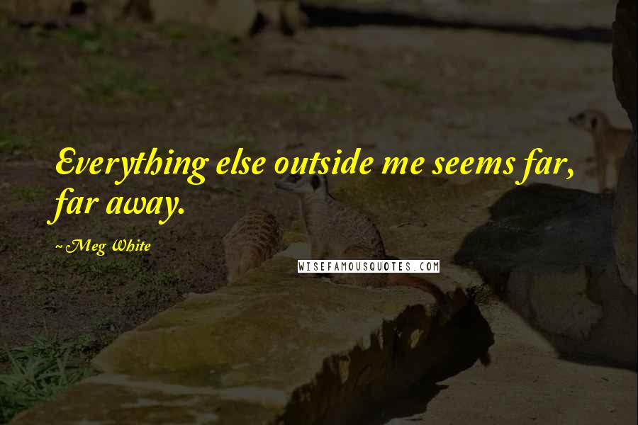 Meg White Quotes: Everything else outside me seems far, far away.