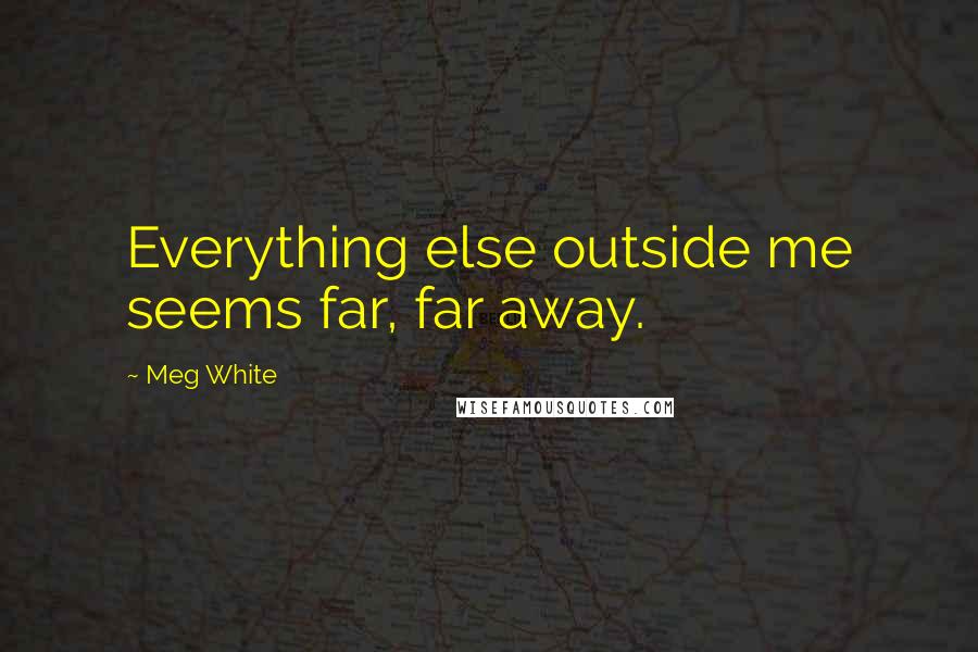 Meg White Quotes: Everything else outside me seems far, far away.