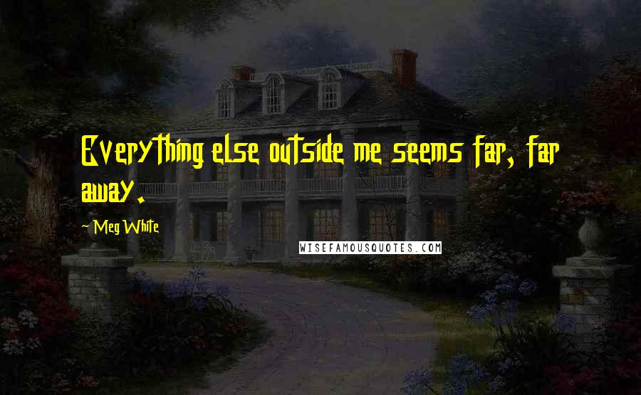 Meg White Quotes: Everything else outside me seems far, far away.