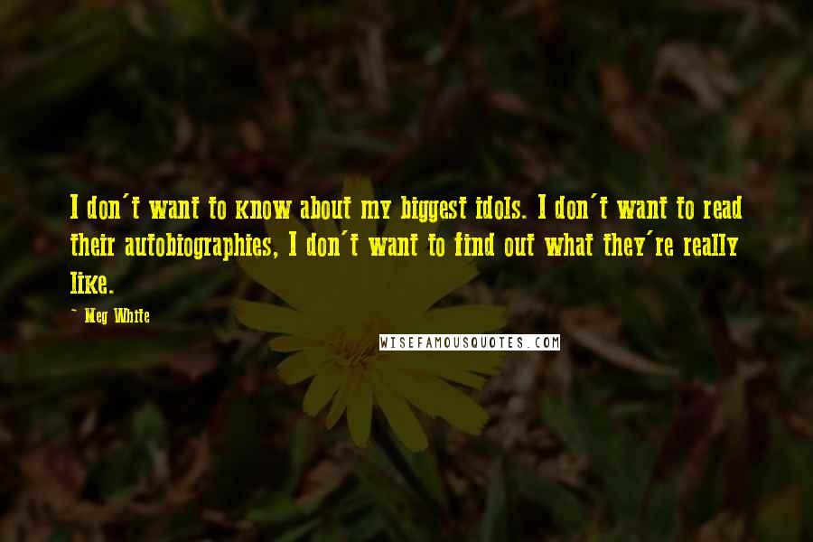 Meg White Quotes: I don't want to know about my biggest idols. I don't want to read their autobiographies, I don't want to find out what they're really like.