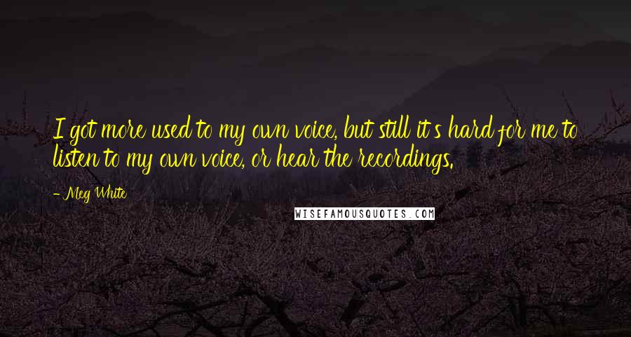 Meg White Quotes: I got more used to my own voice, but still it's hard for me to listen to my own voice, or hear the recordings.
