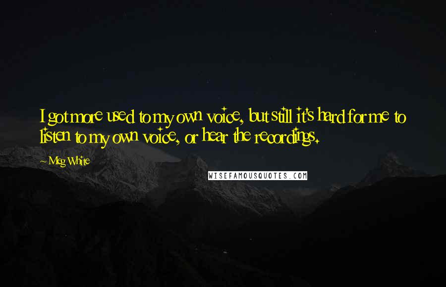 Meg White Quotes: I got more used to my own voice, but still it's hard for me to listen to my own voice, or hear the recordings.