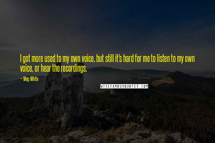 Meg White Quotes: I got more used to my own voice, but still it's hard for me to listen to my own voice, or hear the recordings.