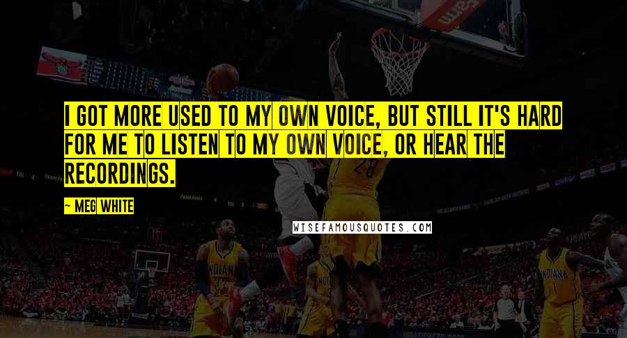 Meg White Quotes: I got more used to my own voice, but still it's hard for me to listen to my own voice, or hear the recordings.