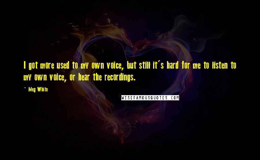 Meg White Quotes: I got more used to my own voice, but still it's hard for me to listen to my own voice, or hear the recordings.