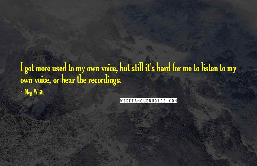 Meg White Quotes: I got more used to my own voice, but still it's hard for me to listen to my own voice, or hear the recordings.