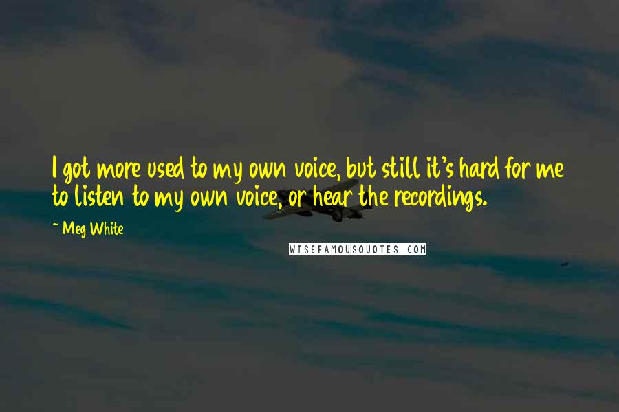 Meg White Quotes: I got more used to my own voice, but still it's hard for me to listen to my own voice, or hear the recordings.
