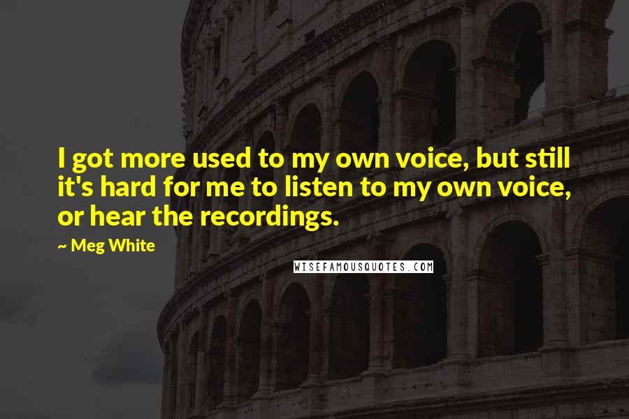 Meg White Quotes: I got more used to my own voice, but still it's hard for me to listen to my own voice, or hear the recordings.