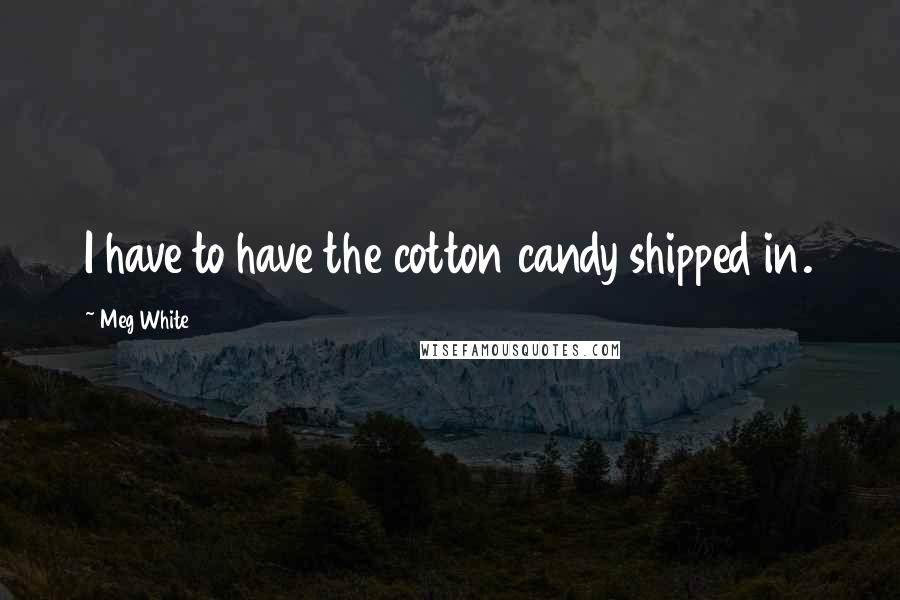 Meg White Quotes: I have to have the cotton candy shipped in.