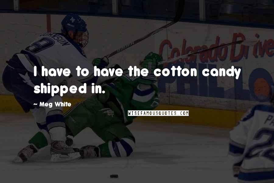 Meg White Quotes: I have to have the cotton candy shipped in.