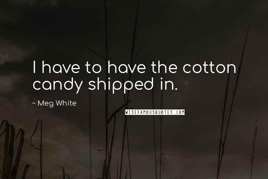 Meg White Quotes: I have to have the cotton candy shipped in.