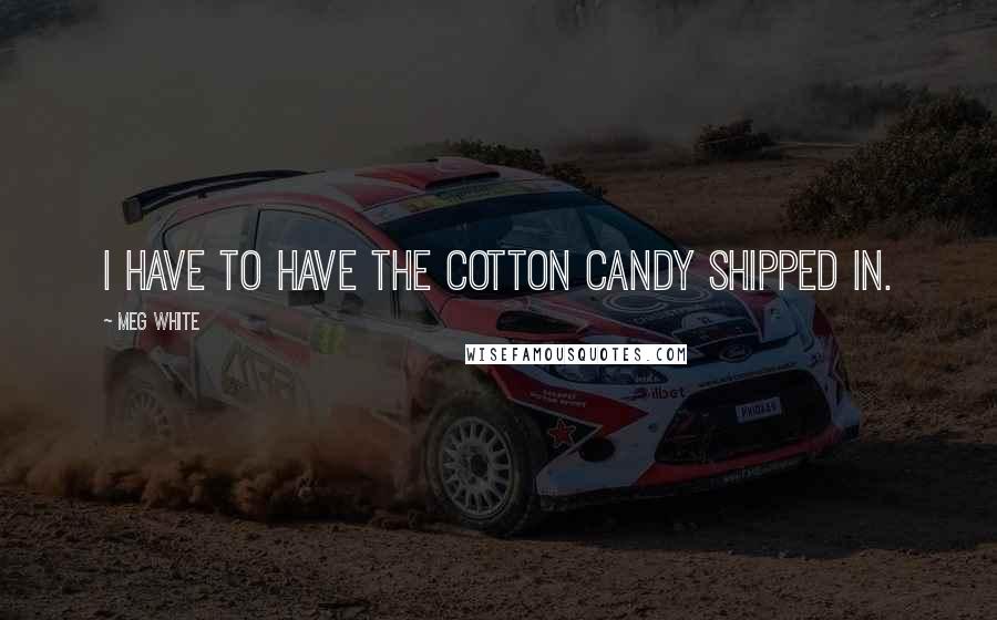 Meg White Quotes: I have to have the cotton candy shipped in.