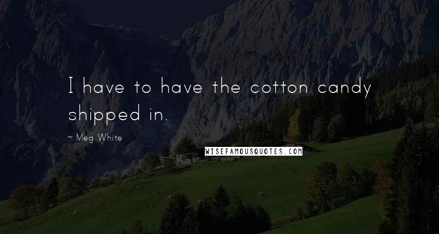 Meg White Quotes: I have to have the cotton candy shipped in.