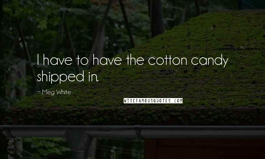 Meg White Quotes: I have to have the cotton candy shipped in.
