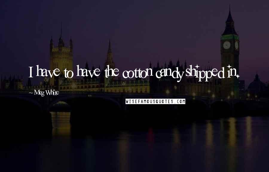 Meg White Quotes: I have to have the cotton candy shipped in.
