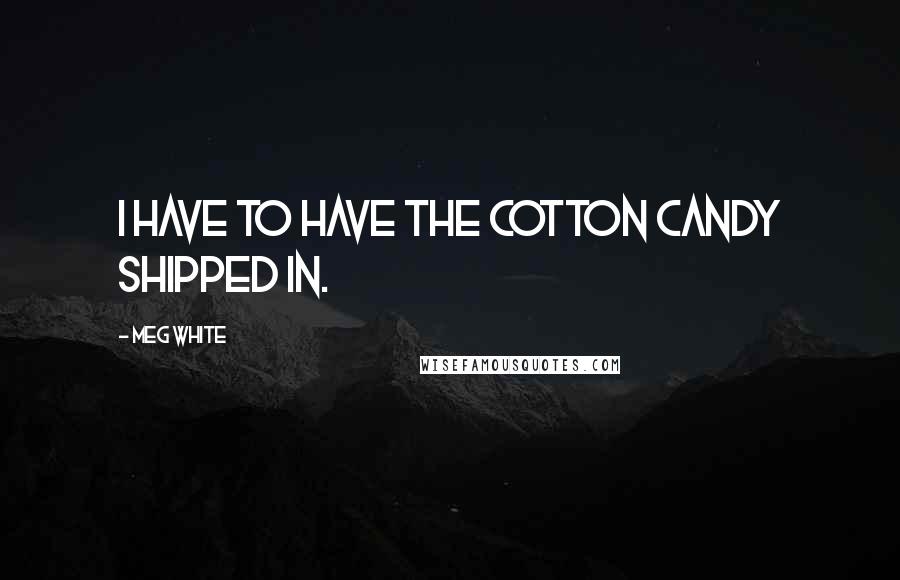 Meg White Quotes: I have to have the cotton candy shipped in.