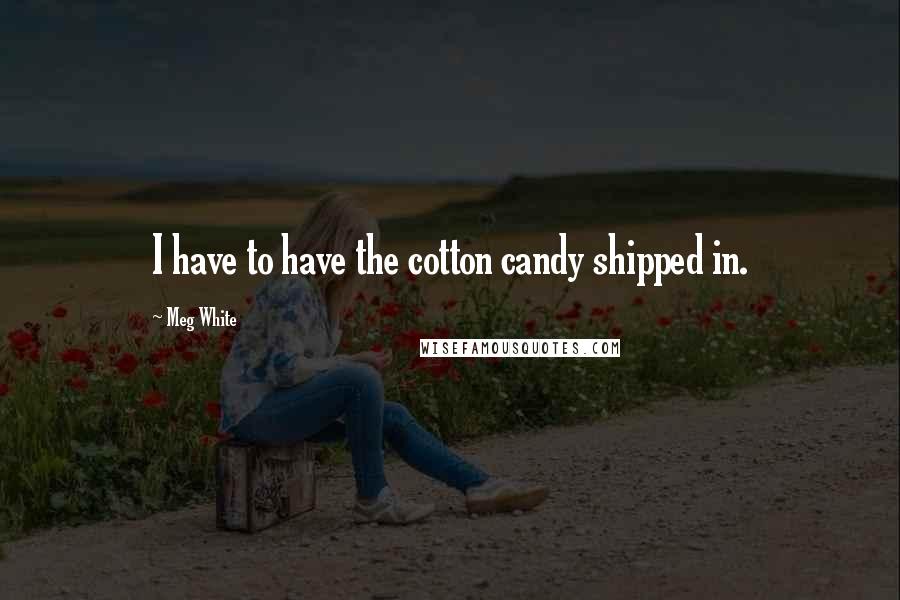 Meg White Quotes: I have to have the cotton candy shipped in.