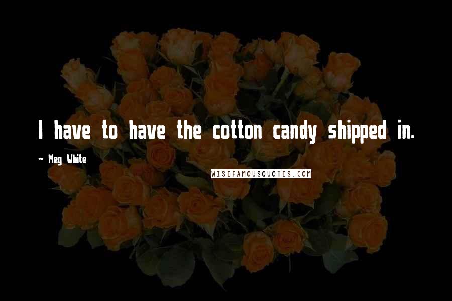 Meg White Quotes: I have to have the cotton candy shipped in.
